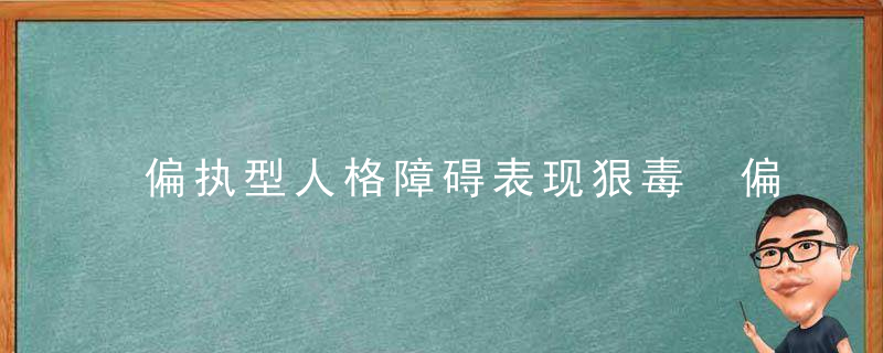 偏执型人格障碍表现狠毒 偏执型人格障碍表现有哪些特征